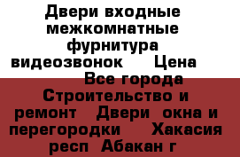 Двери входные, межкомнатные, фурнитура, видеозвонок.  › Цена ­ 6 500 - Все города Строительство и ремонт » Двери, окна и перегородки   . Хакасия респ.,Абакан г.